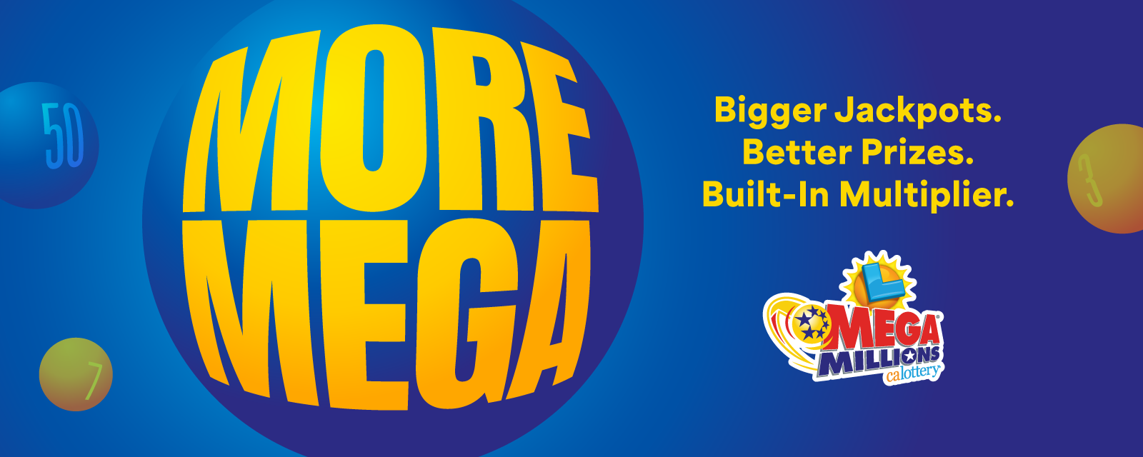 More Mega | Bigger Jackpots. Better Prizes. Built-In Multiplier.